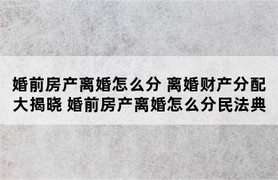 婚前房产离婚怎么分 离婚财产分配大揭晓 婚前房产离婚怎么分民法典